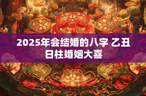2025年会结婚的八字 乙丑日柱婚姻大喜