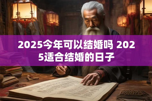 2025今年可以结婚吗 2025适合结婚的日子