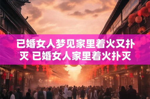 已婚女人梦见家里着火又扑灭 已婚女人家里着火扑灭是什么意思