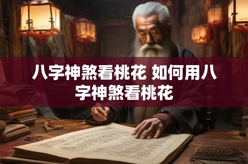 八字神煞看桃花 如何用八字神煞看桃花