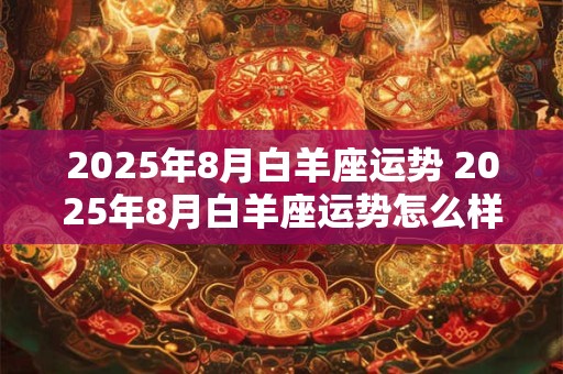 2025年8月白羊座运势 2025年8月白羊座运势怎么样