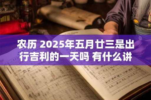 农历 2025年五月廿三是出行吉利的一天吗 有什么讲究