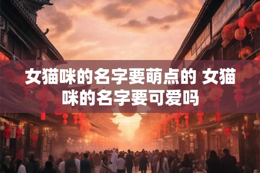 女猫咪的名字要萌点的 女猫咪的名字要可爱吗