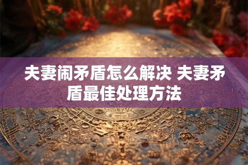 夫妻闹矛盾怎么解决 夫妻矛盾最佳处理方法