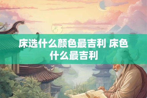 床选什么颜色最吉利 床色什么最吉利