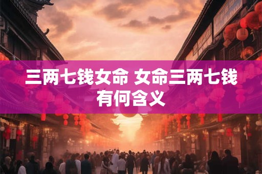 三两七钱女命 女命三两七钱有何含义