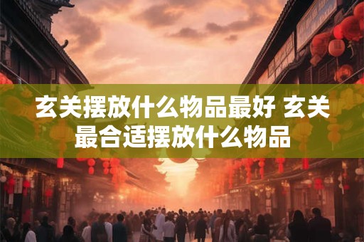 玄关摆放什么物品最好 玄关最合适摆放什么物品