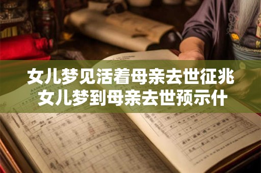 女儿梦见活着母亲去世征兆 女儿梦到母亲去世预示什么
