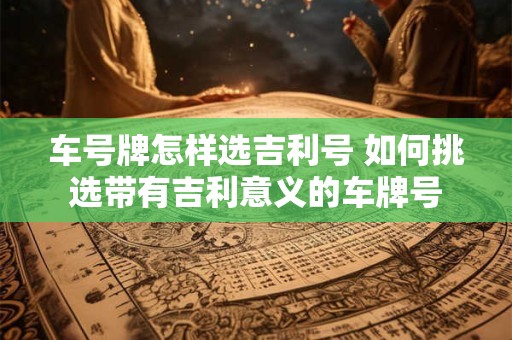 车号牌怎样选吉利号 如何挑选带有吉利意义的车牌号