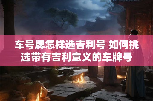 车号牌怎样选吉利号 如何挑选带有吉利意义的车牌号