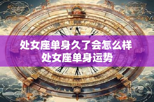 处女座单身久了会怎么样 处女座单身运势