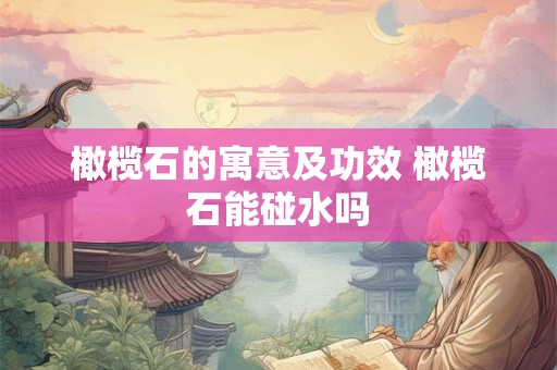 橄榄石的寓意及功效 橄榄石能碰水吗