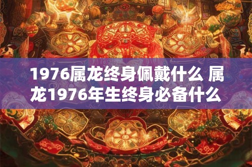 1976属龙终身佩戴什么 属龙1976年生终身必备什么护身符