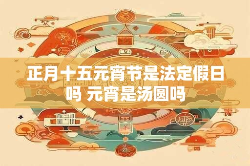正月十五元宵节是法定假日吗 元宵是汤圆吗