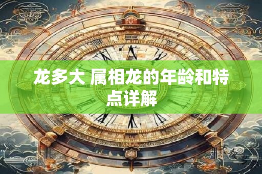 详细阅读:龙多大 属相龙的年龄和特点详解 龙多大 属相龙的年龄和特点详解
