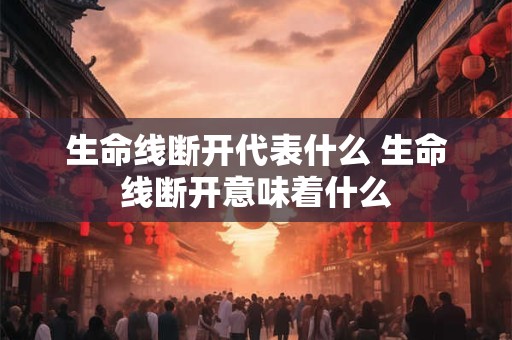 生命线断开代表什么 生命线断开意味着什么