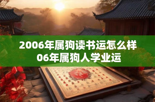 2006年属狗读书运怎么样 06年属狗人学业运