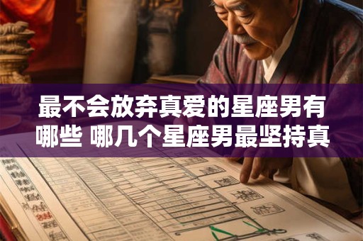最不会放弃真爱的星座男有哪些 哪几个星座男最坚持真爱