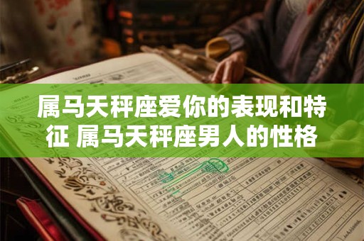 属马天秤座爱你的表现和特征 属马天秤座男人的性格特点