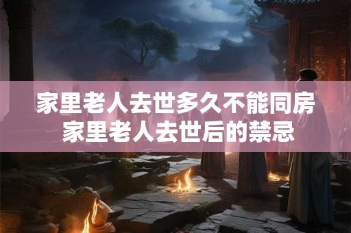 家里老人去世多久不能同房 家里老人去世后的禁忌