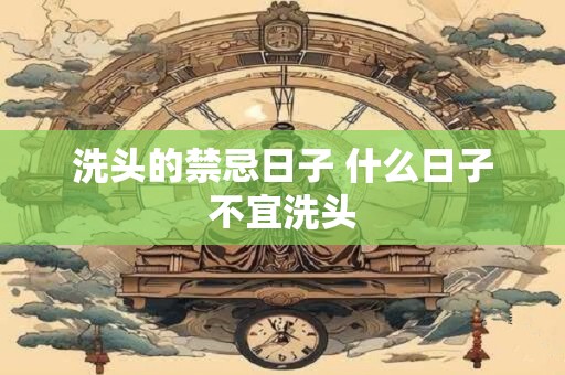 洗头的禁忌日子 什么日子不宜洗头