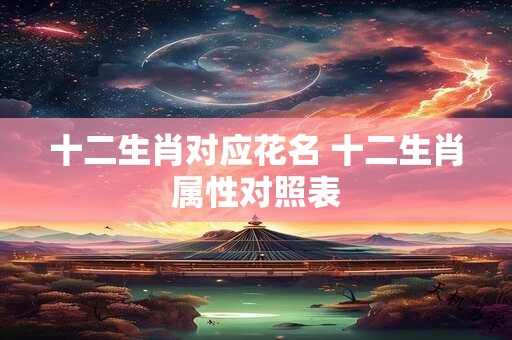 十二生肖对应花名 十二生肖属性对照表