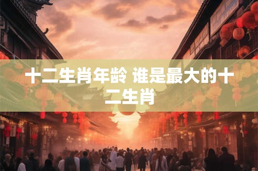 十二生肖年龄 谁是最大的十二生肖