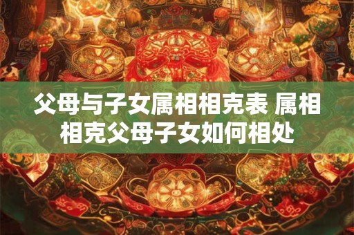 父母与子女属相相克表 属相相克父母子女如何相处