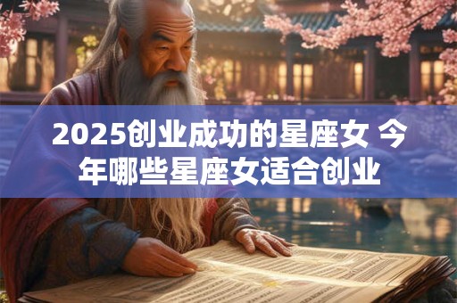 2025创业成功的星座女 今年哪些星座女适合创业