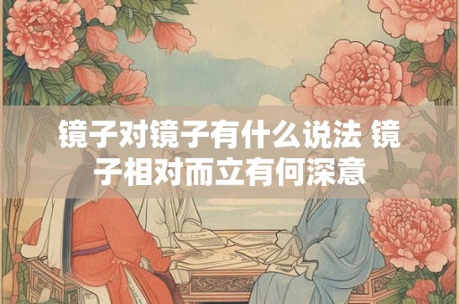 镜子对镜子有什么说法 镜子相对而立有何深意