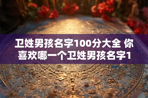 卫姓男孩名字100分大全 你喜欢哪一个卫姓男孩名字100分大全