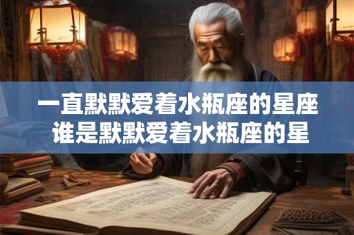 一直默默爱着水瓶座的星座 谁是默默爱着水瓶座的星座