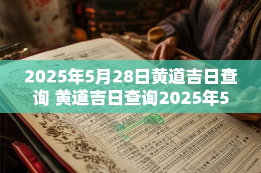 2025年5月28日黄道吉日查询 黄道吉日查询2025年5月28日吗