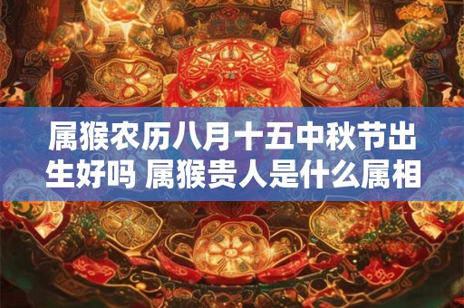 属猴农历八月十五中秋节出生好吗 属猴贵人是什么属相