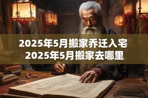 2025年5月搬家乔迁入宅 2025年5月搬家去哪里