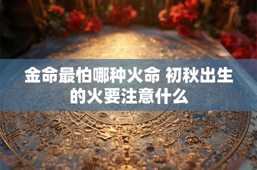 金命最怕哪种火命 初秋出生的火要注意什么