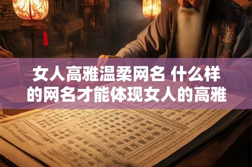 女人高雅温柔网名 什么样的网名才能体现女人的高雅和温柔