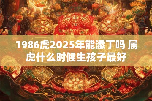 1986虎2025年能添丁吗 属虎什么时候生孩子最好