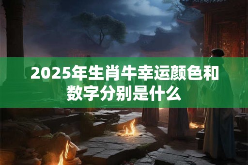 2025年生肖牛幸运颜色和数字分别是什么