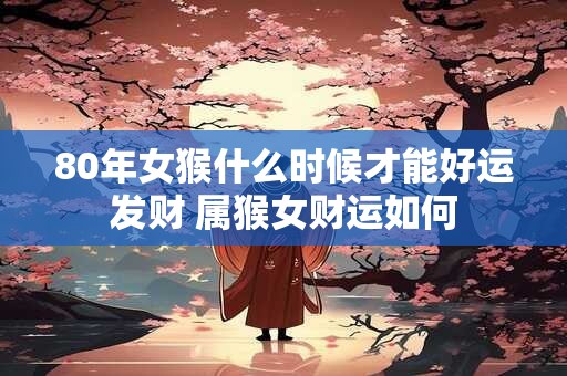 80年女猴什么时候才能好运发财 属猴女财运如何