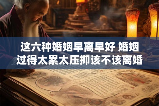 这六种婚姻早离早好 婚姻过得太累太压抑该不该离婚