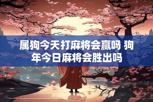 属狗今天打麻将会赢吗 狗年今日麻将会胜出吗