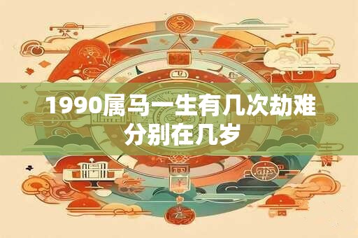 1990属马一生有几次劫难 分别在几岁 1990属马一生有几次劫难 分别在几岁