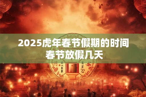 2025虎年春节假期的时间 春节放假几天