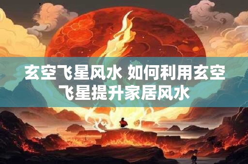 玄空飞星风水 如何利用玄空飞星提升家居风水