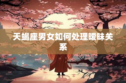 天蝎座男女如何处理暧昧关系