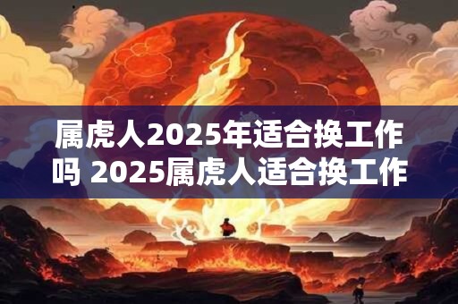 属虎人2025年适合换工作吗 2025属虎人适合换工作吗