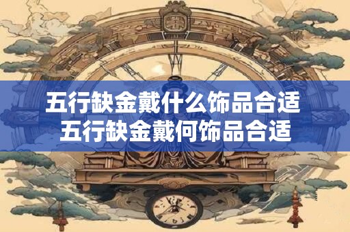 五行缺金戴什么饰品合适 五行缺金戴何饰品合适