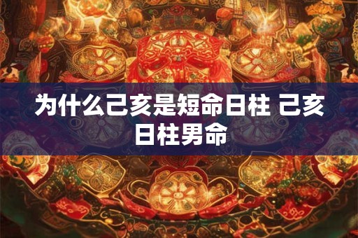 为什么己亥是短命日柱 己亥日柱男命