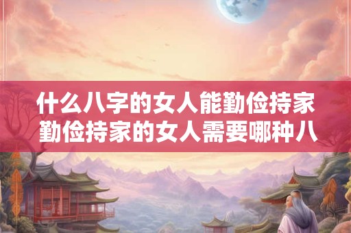 什么八字的女人能勤俭持家 勤俭持家的女人需要哪种八字
